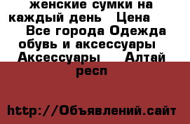 женские сумки на каждый день › Цена ­ 200 - Все города Одежда, обувь и аксессуары » Аксессуары   . Алтай респ.